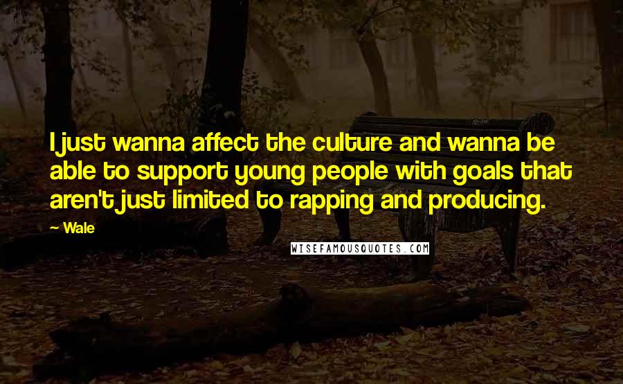 Wale Quotes: I just wanna affect the culture and wanna be able to support young people with goals that aren't just limited to rapping and producing.