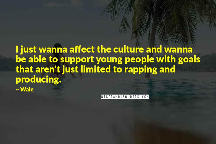Wale Quotes: I just wanna affect the culture and wanna be able to support young people with goals that aren't just limited to rapping and producing.
