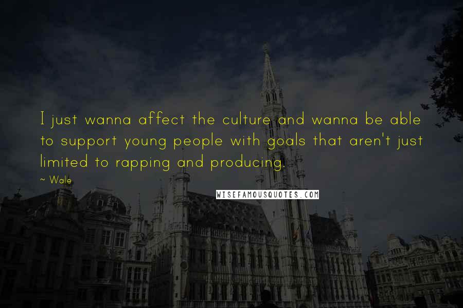 Wale Quotes: I just wanna affect the culture and wanna be able to support young people with goals that aren't just limited to rapping and producing.