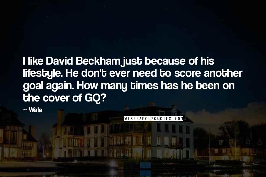 Wale Quotes: I like David Beckham just because of his lifestyle. He don't ever need to score another goal again. How many times has he been on the cover of GQ?