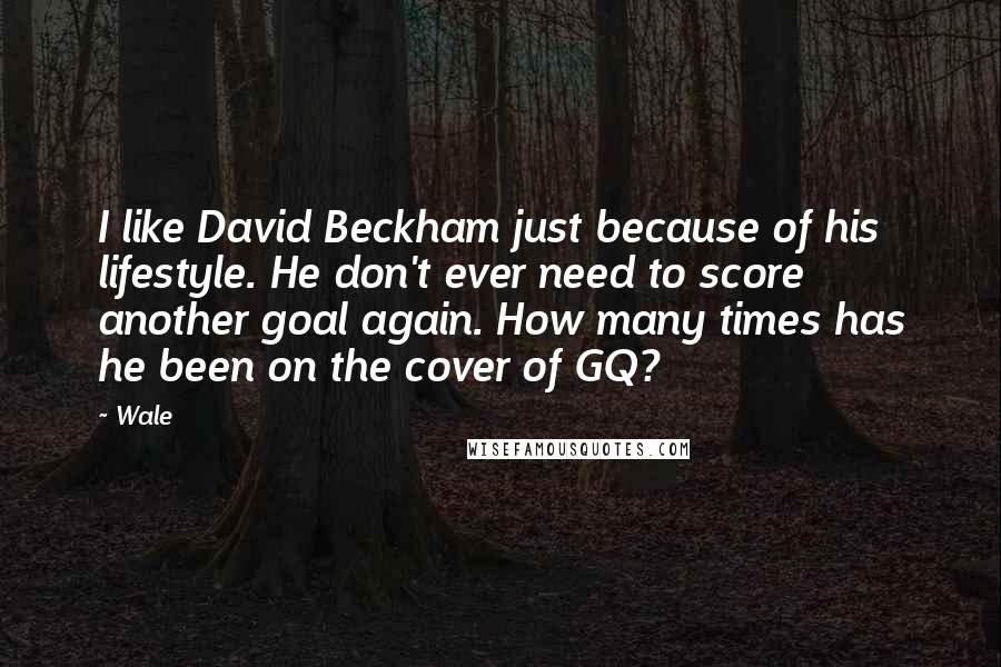 Wale Quotes: I like David Beckham just because of his lifestyle. He don't ever need to score another goal again. How many times has he been on the cover of GQ?