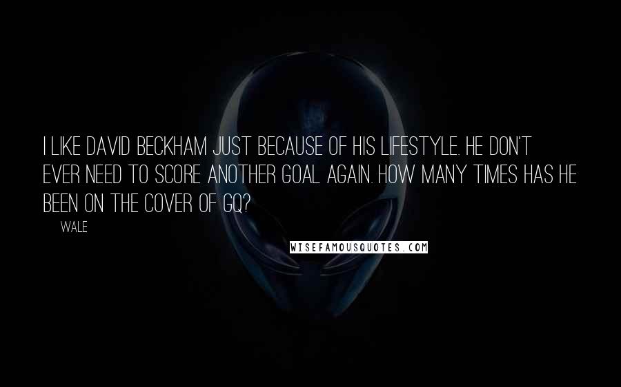 Wale Quotes: I like David Beckham just because of his lifestyle. He don't ever need to score another goal again. How many times has he been on the cover of GQ?