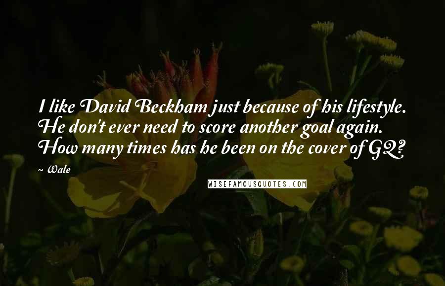 Wale Quotes: I like David Beckham just because of his lifestyle. He don't ever need to score another goal again. How many times has he been on the cover of GQ?