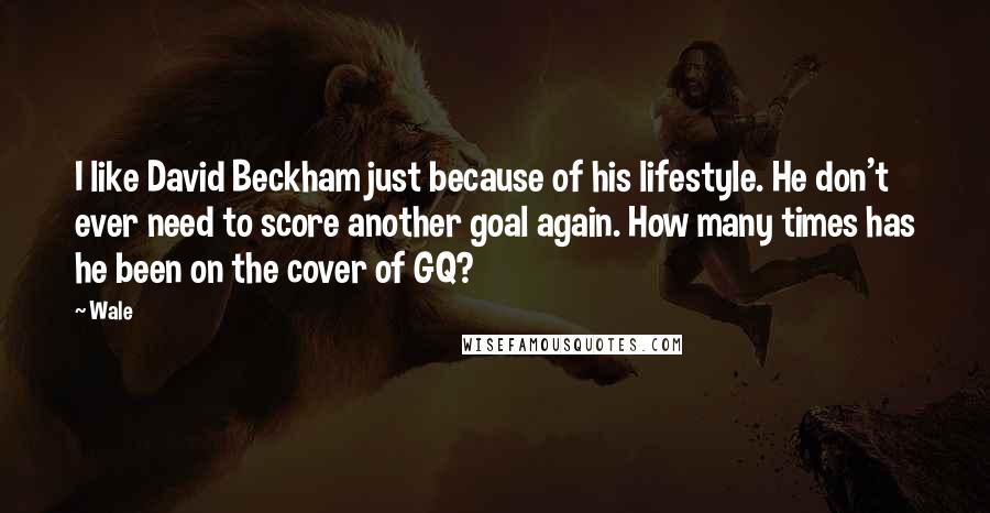 Wale Quotes: I like David Beckham just because of his lifestyle. He don't ever need to score another goal again. How many times has he been on the cover of GQ?