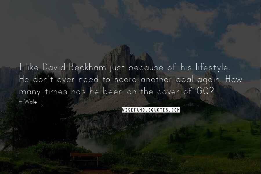 Wale Quotes: I like David Beckham just because of his lifestyle. He don't ever need to score another goal again. How many times has he been on the cover of GQ?