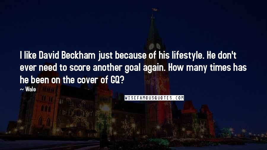 Wale Quotes: I like David Beckham just because of his lifestyle. He don't ever need to score another goal again. How many times has he been on the cover of GQ?