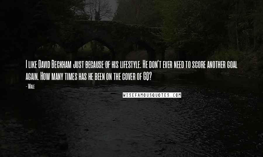 Wale Quotes: I like David Beckham just because of his lifestyle. He don't ever need to score another goal again. How many times has he been on the cover of GQ?