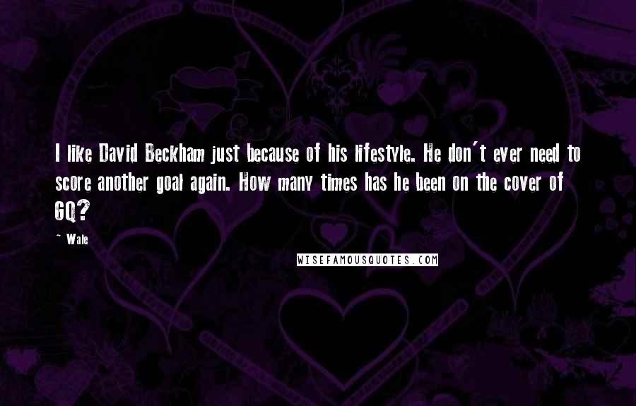 Wale Quotes: I like David Beckham just because of his lifestyle. He don't ever need to score another goal again. How many times has he been on the cover of GQ?