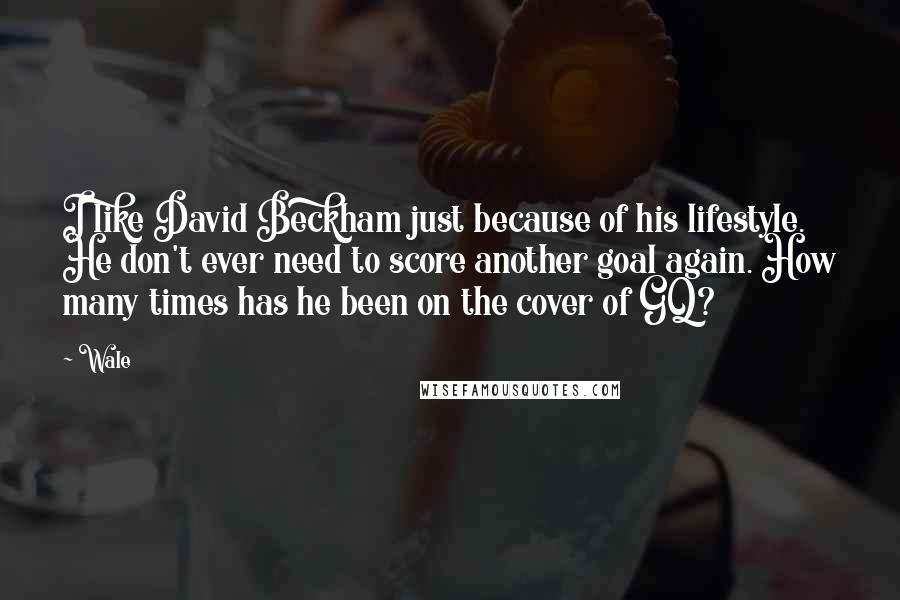 Wale Quotes: I like David Beckham just because of his lifestyle. He don't ever need to score another goal again. How many times has he been on the cover of GQ?