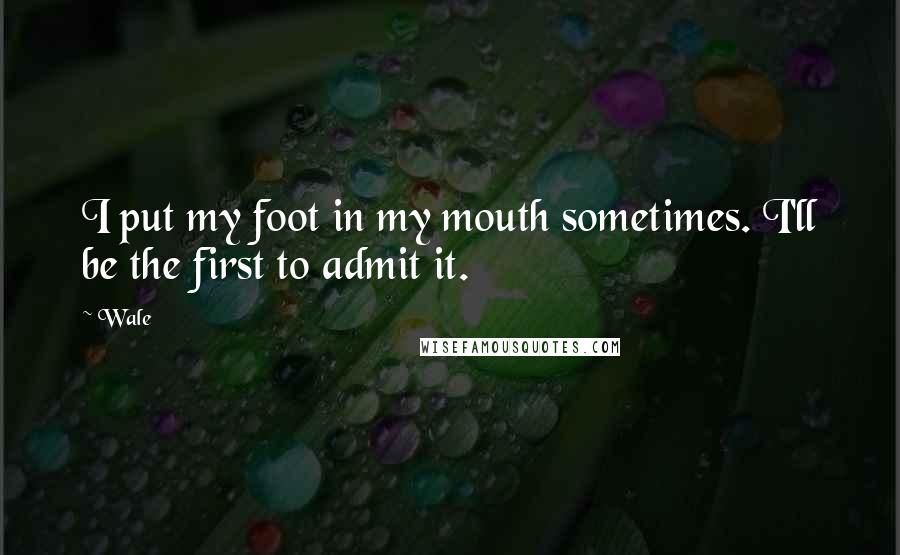 Wale Quotes: I put my foot in my mouth sometimes. I'll be the first to admit it.