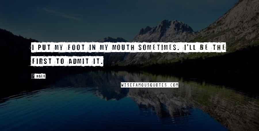 Wale Quotes: I put my foot in my mouth sometimes. I'll be the first to admit it.