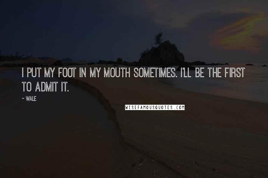 Wale Quotes: I put my foot in my mouth sometimes. I'll be the first to admit it.