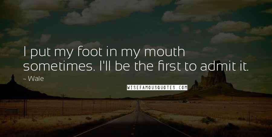 Wale Quotes: I put my foot in my mouth sometimes. I'll be the first to admit it.