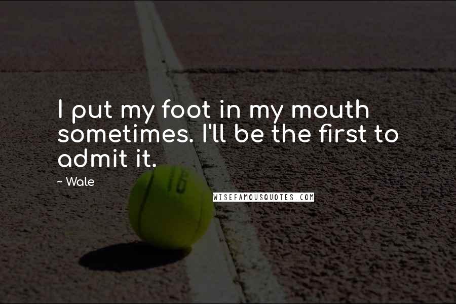 Wale Quotes: I put my foot in my mouth sometimes. I'll be the first to admit it.