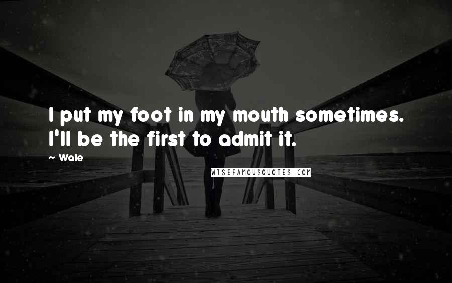Wale Quotes: I put my foot in my mouth sometimes. I'll be the first to admit it.