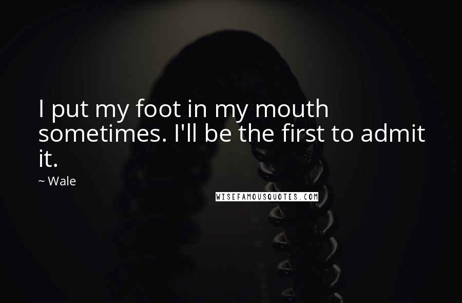 Wale Quotes: I put my foot in my mouth sometimes. I'll be the first to admit it.