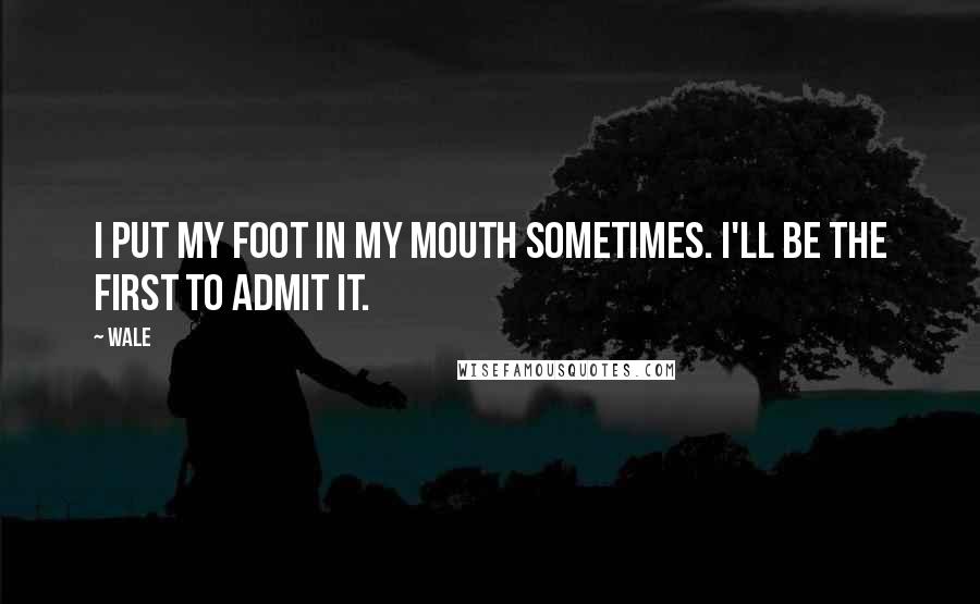 Wale Quotes: I put my foot in my mouth sometimes. I'll be the first to admit it.