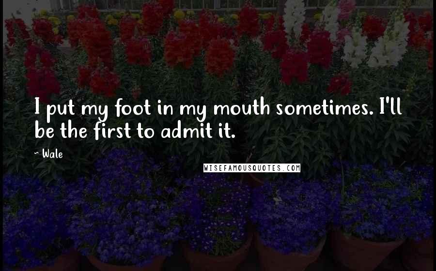 Wale Quotes: I put my foot in my mouth sometimes. I'll be the first to admit it.