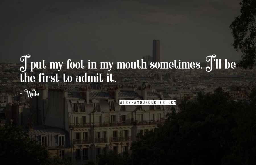Wale Quotes: I put my foot in my mouth sometimes. I'll be the first to admit it.