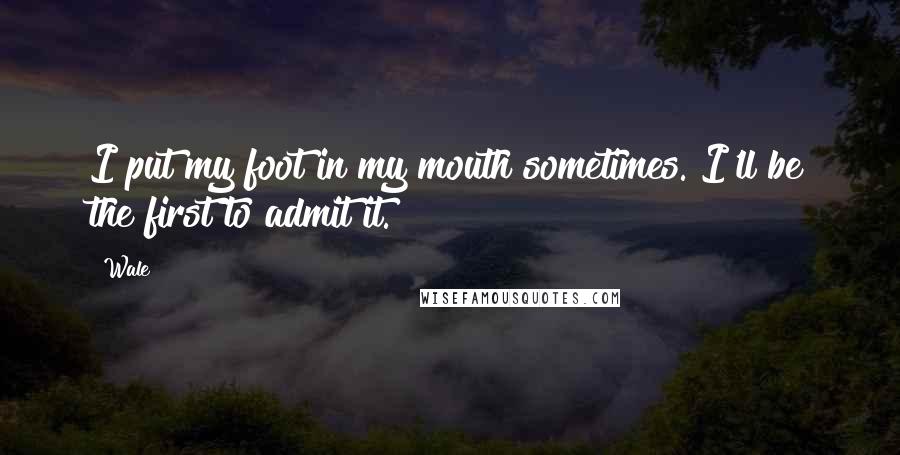 Wale Quotes: I put my foot in my mouth sometimes. I'll be the first to admit it.