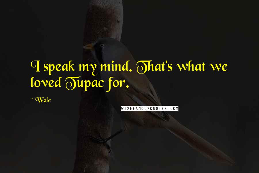 Wale Quotes: I speak my mind. That's what we loved Tupac for.