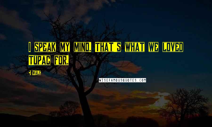 Wale Quotes: I speak my mind. That's what we loved Tupac for.