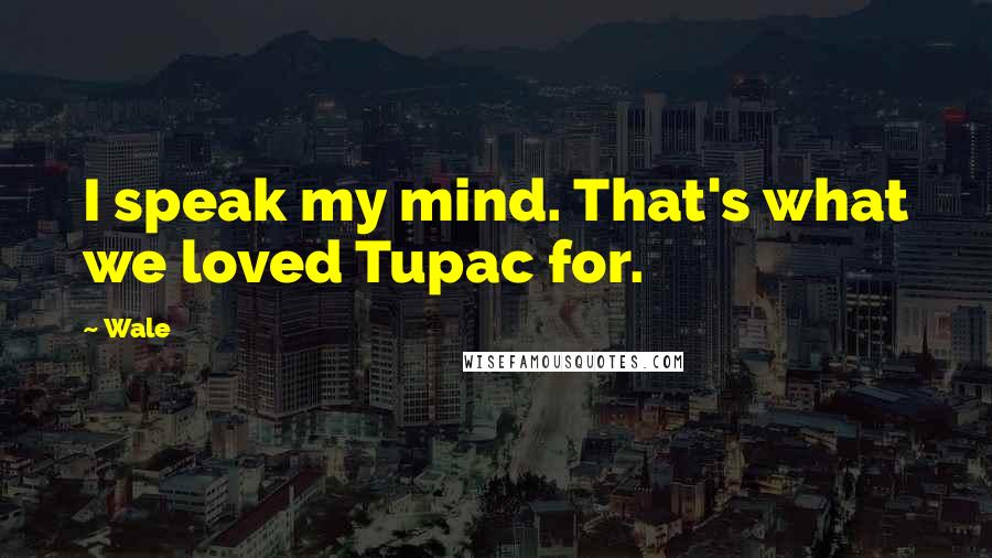 Wale Quotes: I speak my mind. That's what we loved Tupac for.