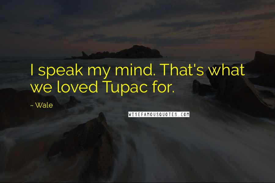 Wale Quotes: I speak my mind. That's what we loved Tupac for.