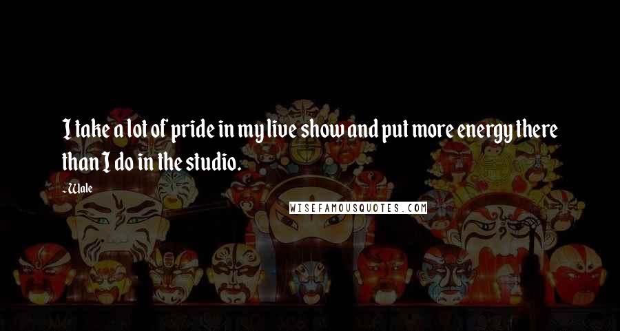 Wale Quotes: I take a lot of pride in my live show and put more energy there than I do in the studio.