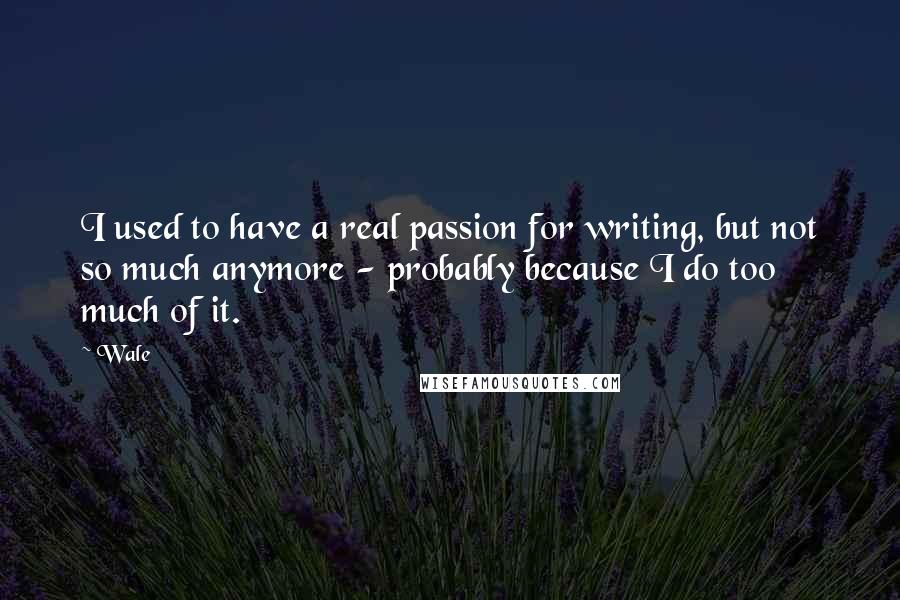 Wale Quotes: I used to have a real passion for writing, but not so much anymore - probably because I do too much of it.