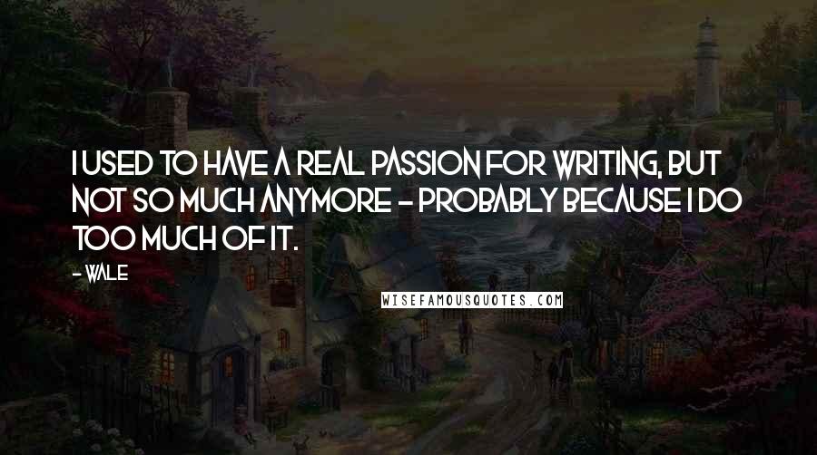 Wale Quotes: I used to have a real passion for writing, but not so much anymore - probably because I do too much of it.