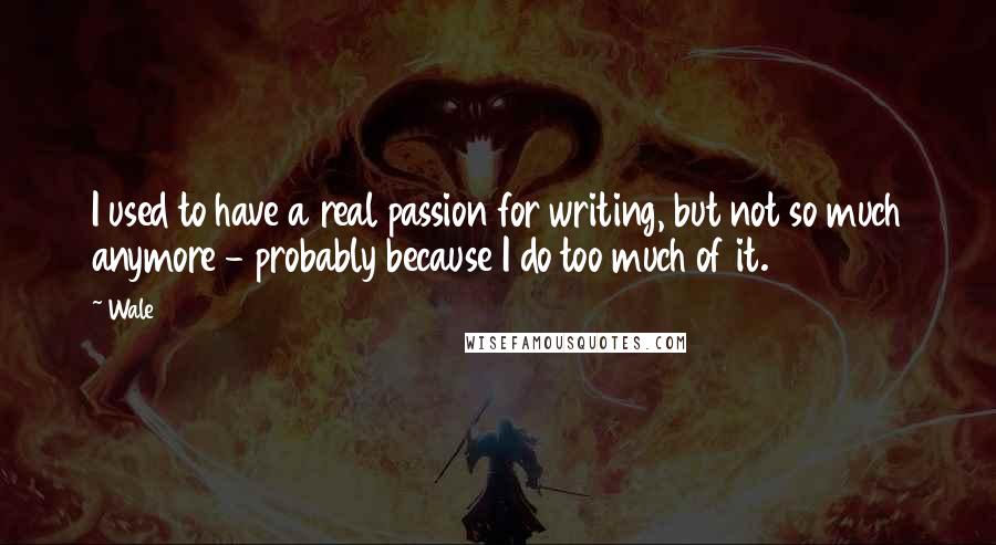 Wale Quotes: I used to have a real passion for writing, but not so much anymore - probably because I do too much of it.