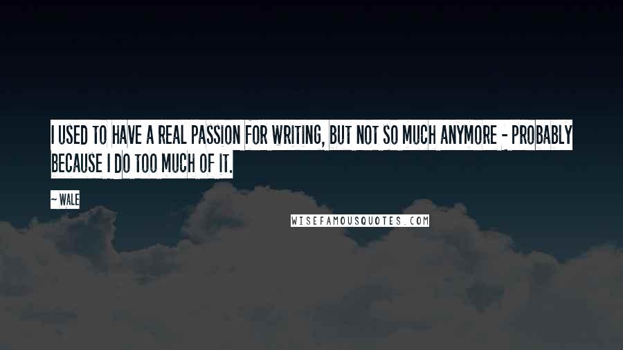 Wale Quotes: I used to have a real passion for writing, but not so much anymore - probably because I do too much of it.