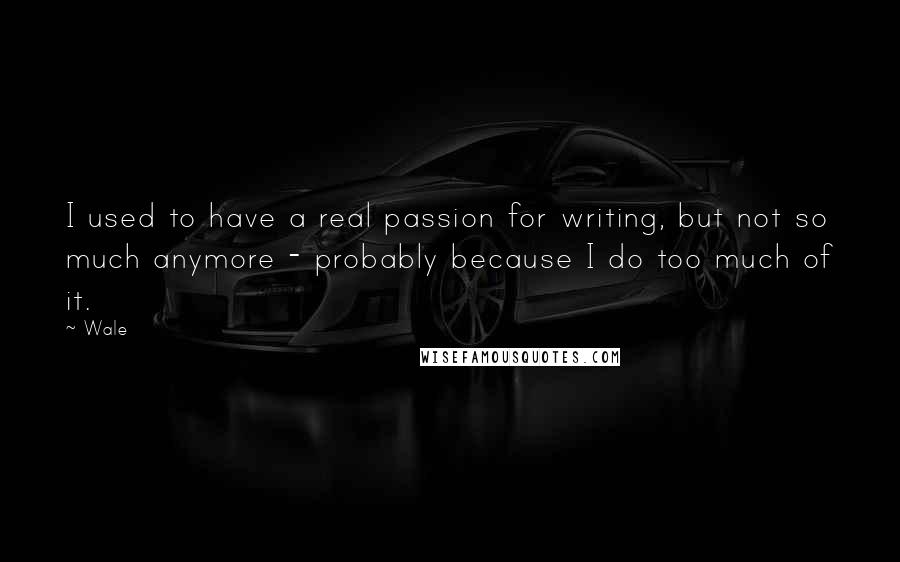 Wale Quotes: I used to have a real passion for writing, but not so much anymore - probably because I do too much of it.