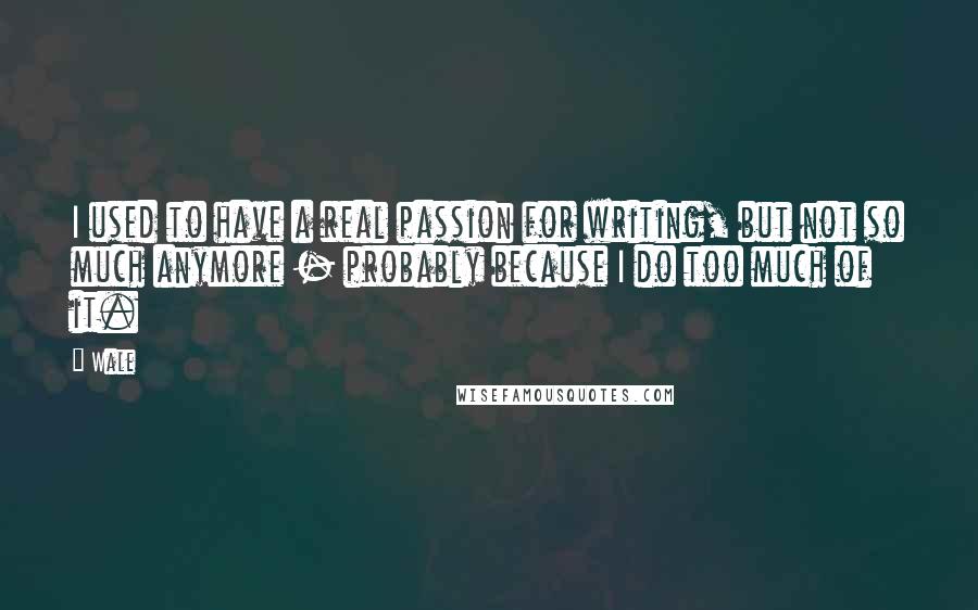 Wale Quotes: I used to have a real passion for writing, but not so much anymore - probably because I do too much of it.