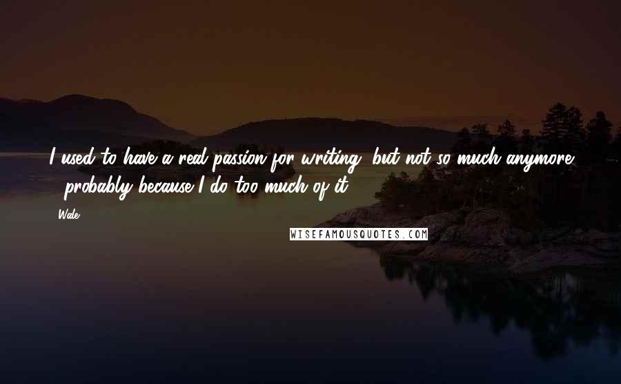 Wale Quotes: I used to have a real passion for writing, but not so much anymore - probably because I do too much of it.