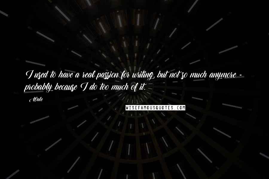 Wale Quotes: I used to have a real passion for writing, but not so much anymore - probably because I do too much of it.