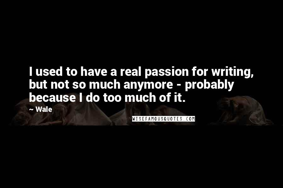 Wale Quotes: I used to have a real passion for writing, but not so much anymore - probably because I do too much of it.