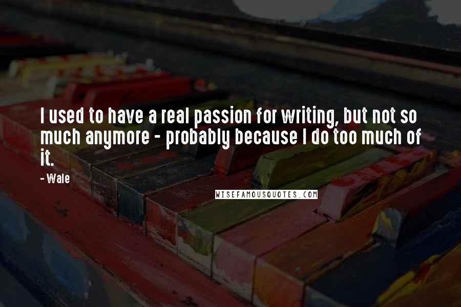 Wale Quotes: I used to have a real passion for writing, but not so much anymore - probably because I do too much of it.