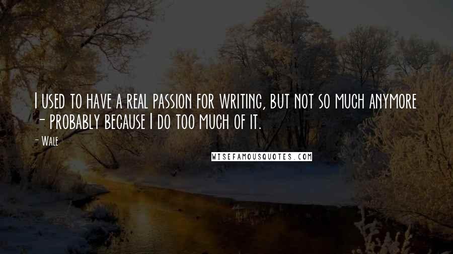 Wale Quotes: I used to have a real passion for writing, but not so much anymore - probably because I do too much of it.