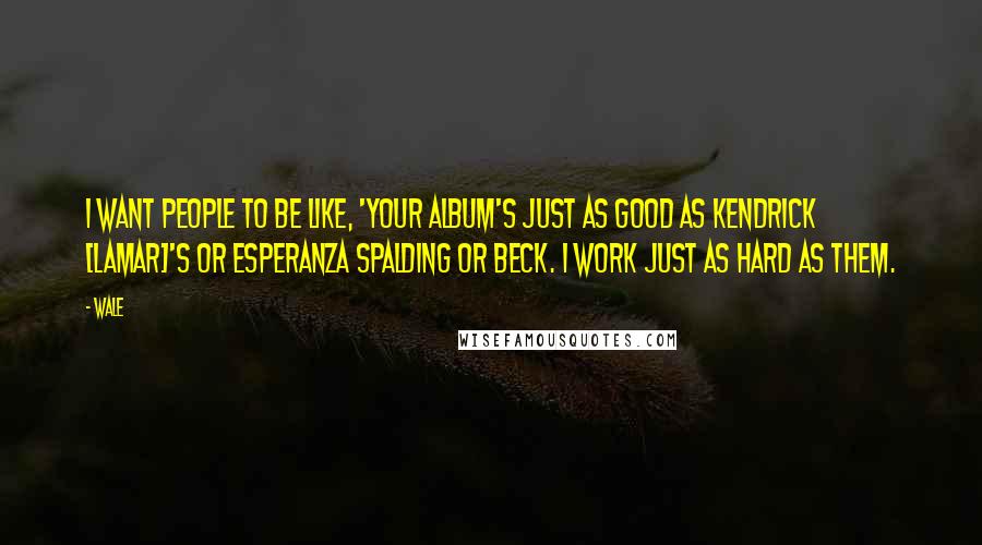 Wale Quotes: I want people to be like, 'Your album's just as good as Kendrick [Lamar]'s or Esperanza Spalding or Beck. I work just as hard as them.