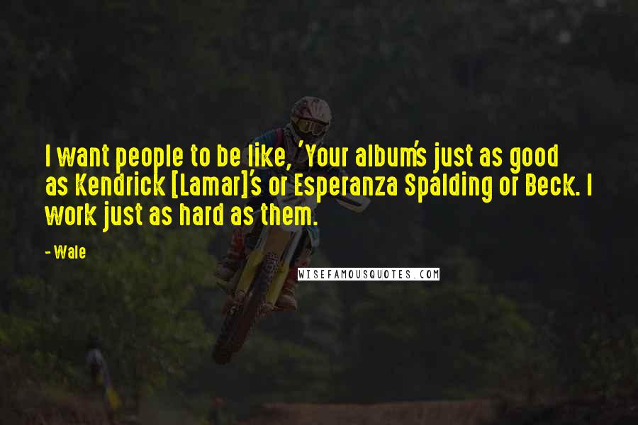 Wale Quotes: I want people to be like, 'Your album's just as good as Kendrick [Lamar]'s or Esperanza Spalding or Beck. I work just as hard as them.