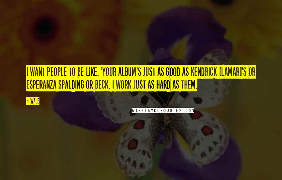 Wale Quotes: I want people to be like, 'Your album's just as good as Kendrick [Lamar]'s or Esperanza Spalding or Beck. I work just as hard as them.