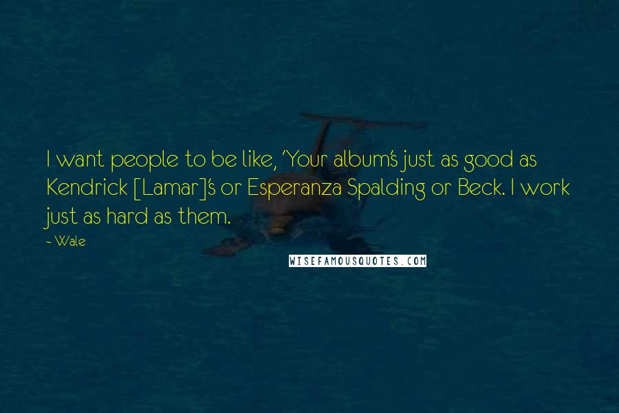 Wale Quotes: I want people to be like, 'Your album's just as good as Kendrick [Lamar]'s or Esperanza Spalding or Beck. I work just as hard as them.