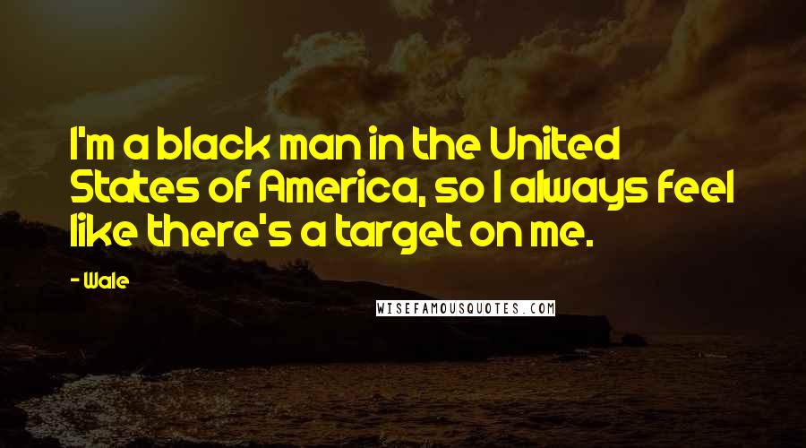 Wale Quotes: I'm a black man in the United States of America, so I always feel like there's a target on me.