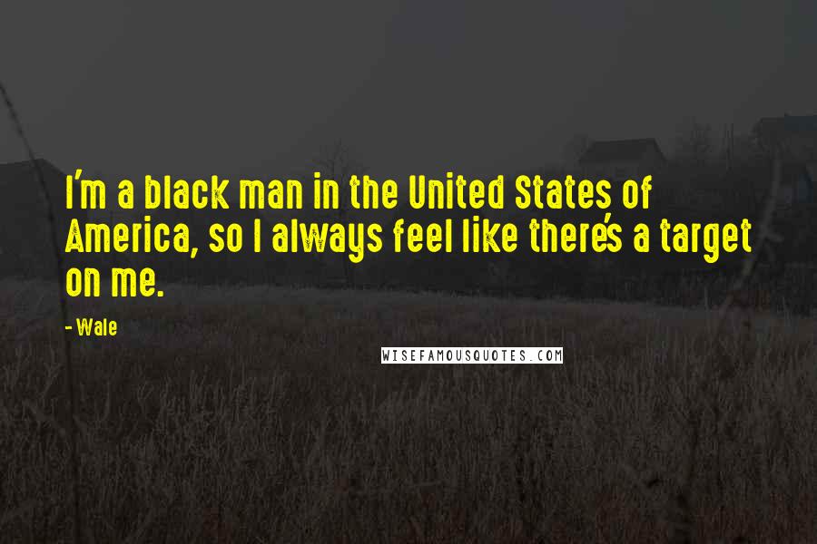 Wale Quotes: I'm a black man in the United States of America, so I always feel like there's a target on me.