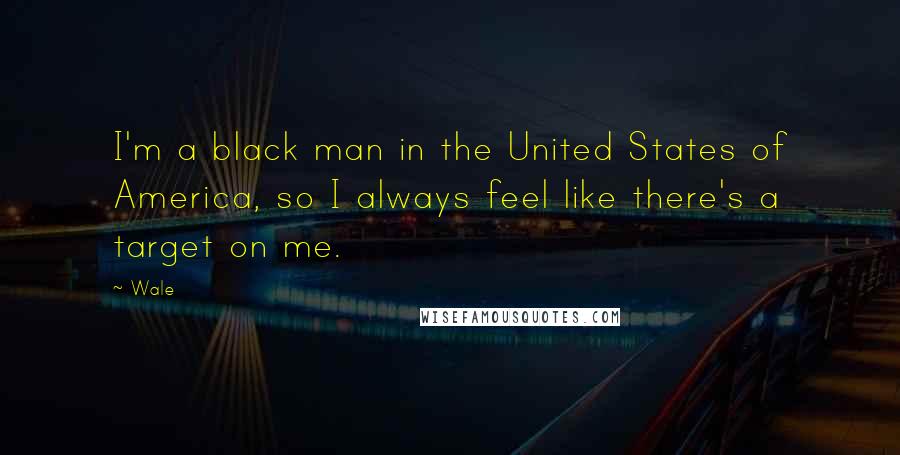 Wale Quotes: I'm a black man in the United States of America, so I always feel like there's a target on me.