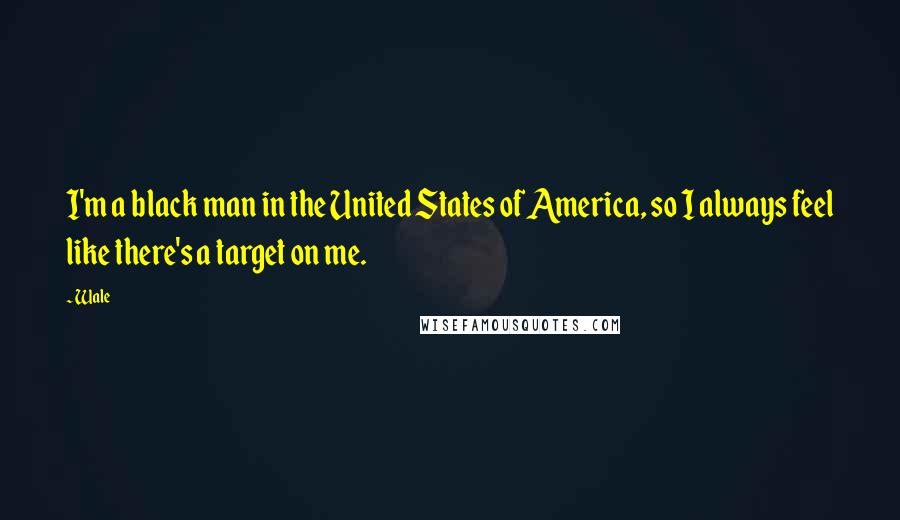 Wale Quotes: I'm a black man in the United States of America, so I always feel like there's a target on me.