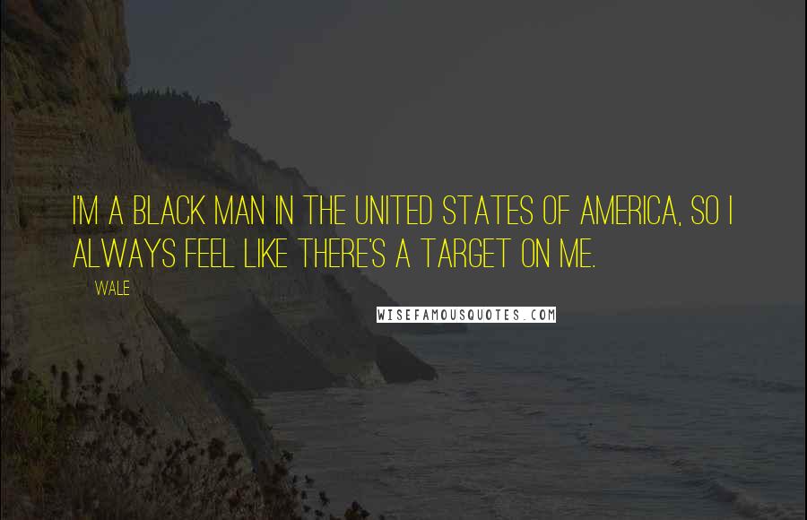 Wale Quotes: I'm a black man in the United States of America, so I always feel like there's a target on me.