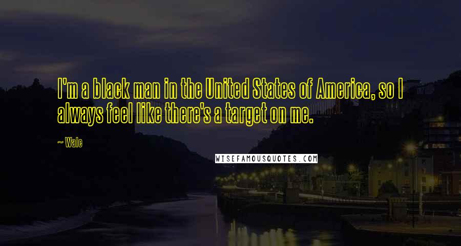 Wale Quotes: I'm a black man in the United States of America, so I always feel like there's a target on me.